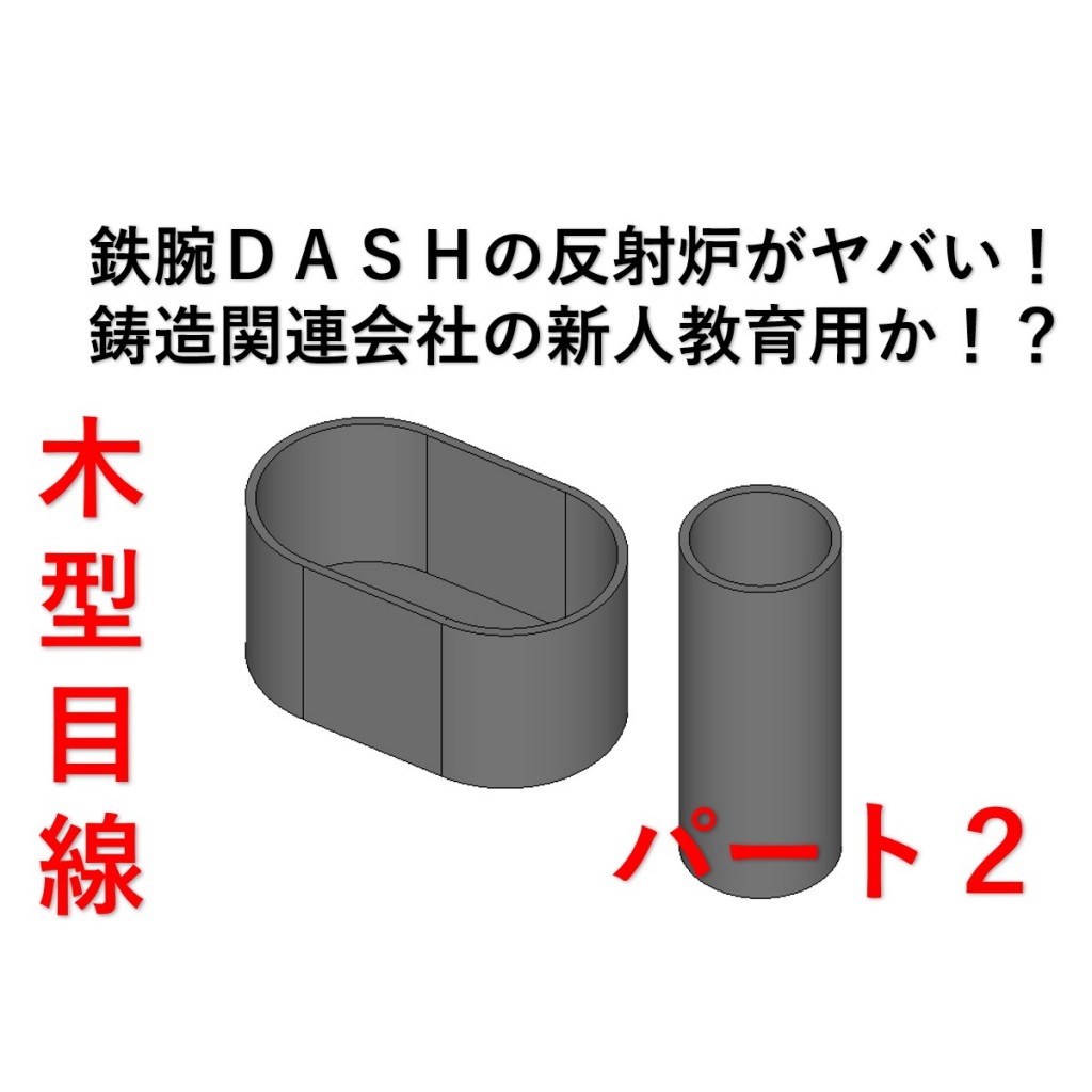 木型屋目線 鉄腕ｄａｓｈの反射炉がヤバい 鋳造関連会社の新人教育用だよ パート２ 中山木型製作所